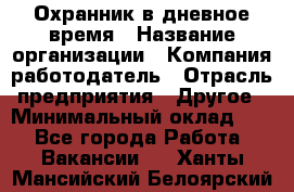 Охранник в дневное время › Название организации ­ Компания-работодатель › Отрасль предприятия ­ Другое › Минимальный оклад ­ 1 - Все города Работа » Вакансии   . Ханты-Мансийский,Белоярский г.